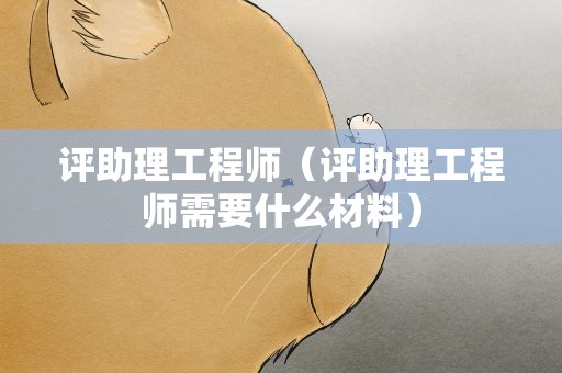 评助理工程师（评助理工程师需要什么材料）