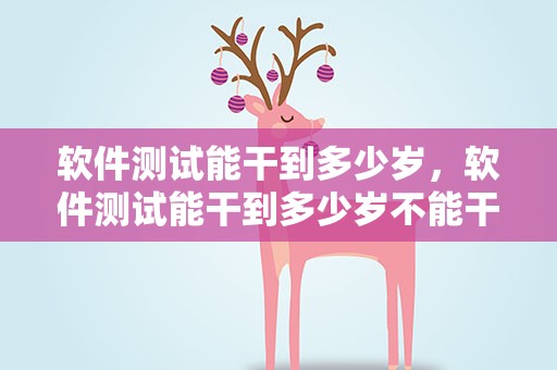 软件测试能干到多少岁，软件测试能干到多少岁不能干了