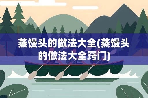 蒸馒头的做法大全(蒸馒头的做法大全窍门)