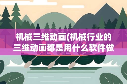 机械三维动画(机械行业的三维动画都是用什么软件做的)