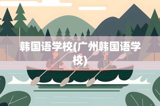 韩国语学校(广州韩国语学校)