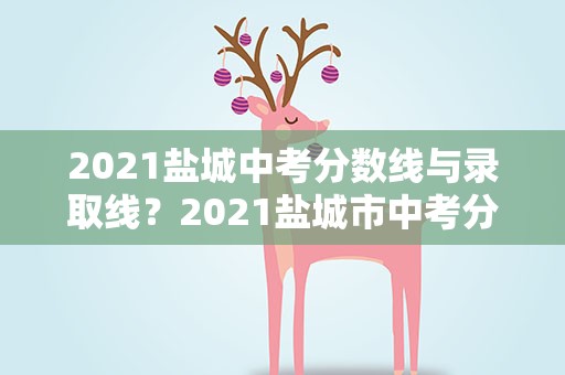 2021盐城中考分数线与录取线？2021盐城市中考分数线与录取线