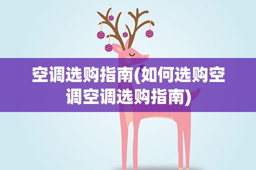 空调选购指南(如何选购空调空调选购指南)