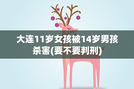 大连11岁女孩被14岁男孩杀害(要不要判刑)