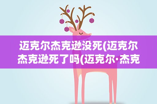迈克尔杰克逊没死(迈克尔杰克逊死了吗(迈克尔·杰克逊还活着))