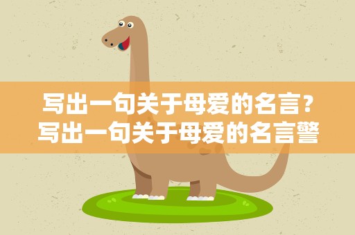 写出一句关于母爱的名言？写出一句关于母爱的名言警句