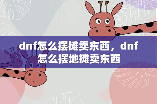 dnf怎么摆摊卖东西，dnf怎么摆地摊卖东西