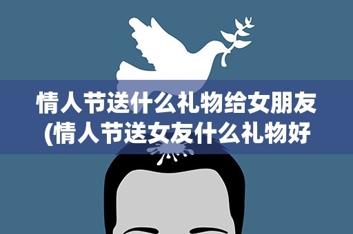 情人节送什么礼物给女朋友(情人节送女友什么礼物好)