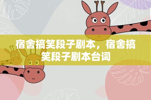 宿舍搞笑段子剧本，宿舍搞笑段子剧本台词