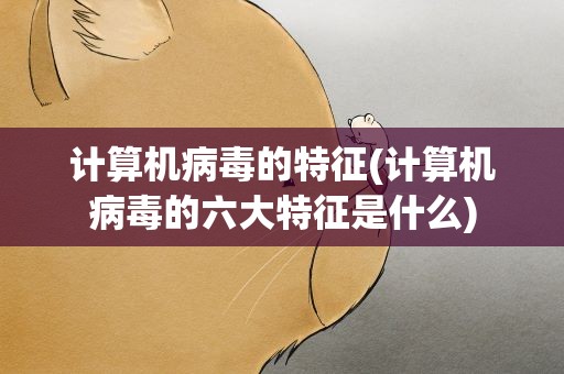 计算机病毒的特征(计算机病毒的六大特征是什么)