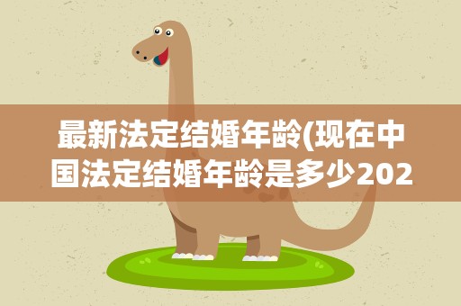 最新法定结婚年龄(现在中国法定结婚年龄是多少2021)