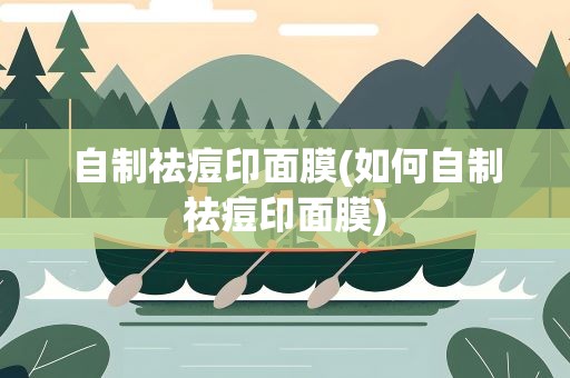 自制祛痘印面膜(如何自制祛痘印面膜)