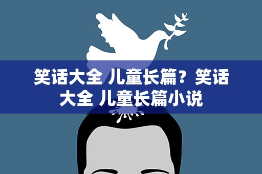 笑话大全 儿童长篇？笑话大全 儿童长篇小说
