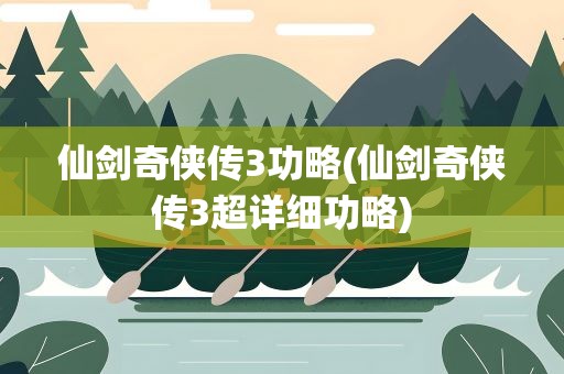 仙剑奇侠传3功略(仙剑奇侠传3超详细功略)