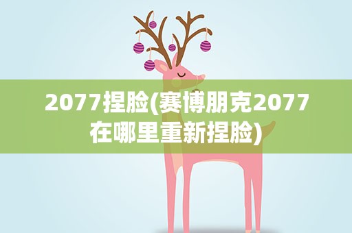 2077捏脸(赛博朋克2077在哪里重新捏脸)