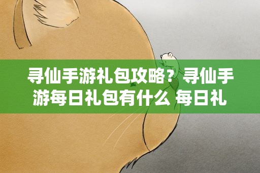 寻仙手游礼包攻略？寻仙手游每日礼包有什么 每日礼包性价比解析