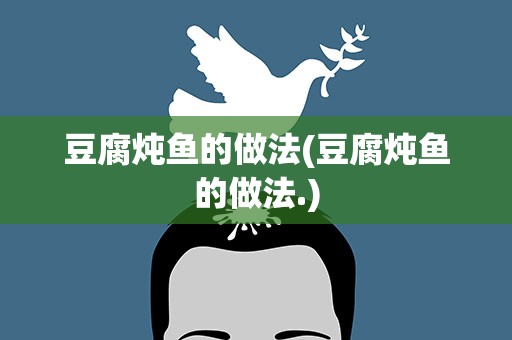 豆腐炖鱼的做法(豆腐炖鱼的做法.)