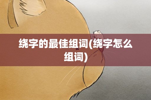绕字的最佳组词(绕字怎么组词)