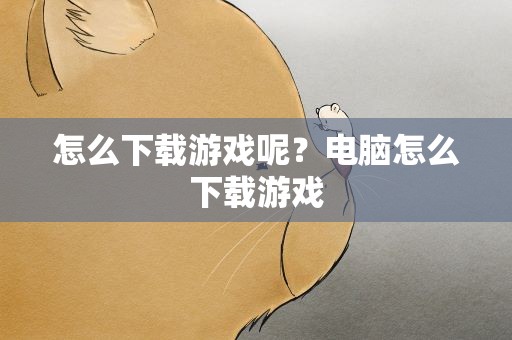 怎么下载游戏呢？电脑怎么下载游戏