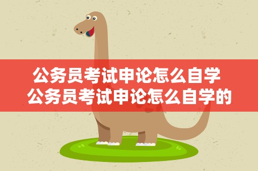 公务员考试申论怎么自学 公务员考试申论怎么自学的