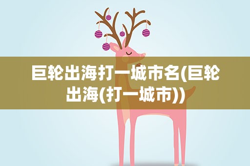 巨轮出海打一城市名(巨轮出海(打一城市))