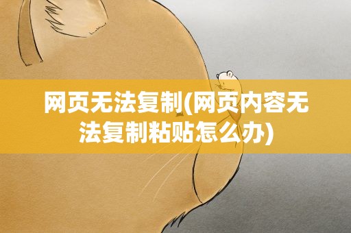 网页无法复制(网页内容无法复制粘贴怎么办)