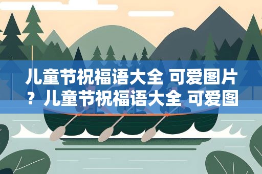 儿童节祝福语大全 可爱图片？儿童节祝福语大全 可爱图片卡通
