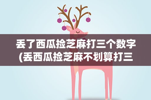 丢了西瓜捡芝麻打三个数字(丢西瓜捡芝麻不划算打三个数字)