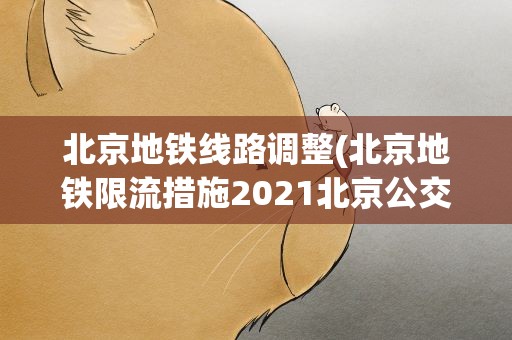 北京地铁线路调整(北京地铁限流措施2021北京公交线路调整汇总)