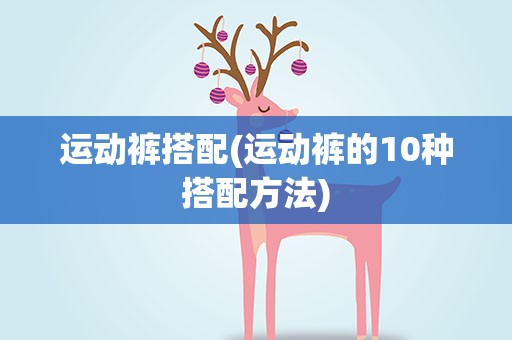 运动裤搭配(运动裤的10种搭配方法)