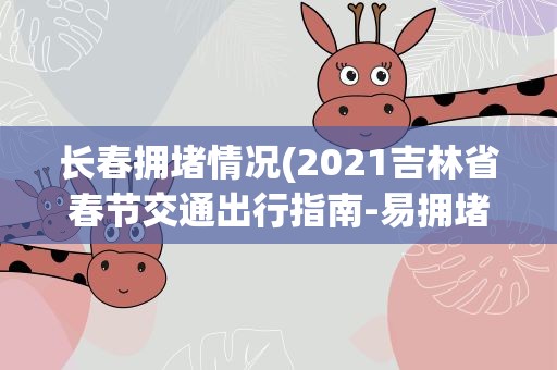 长春拥堵情况(2021吉林省春节交通出行指南-易拥堵路段及天气)