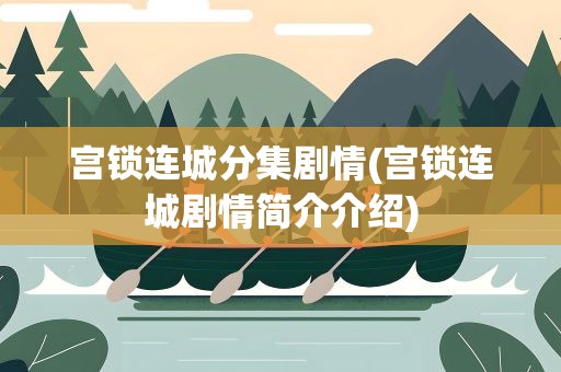 宫锁连城分集剧情(宫锁连城剧情简介介绍)