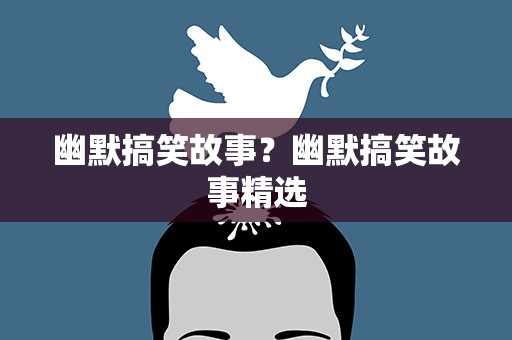 幽默搞笑故事？幽默搞笑故事精选