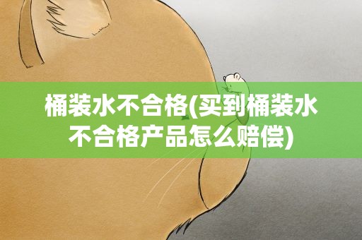 桶装水不合格(买到桶装水不合格产品怎么赔偿)
