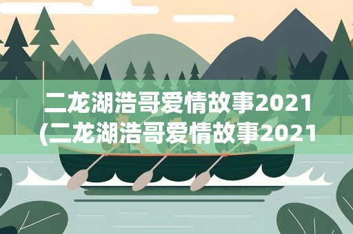 二龙湖浩哥爱情故事2021(二龙湖浩哥爱情故事2021全集)