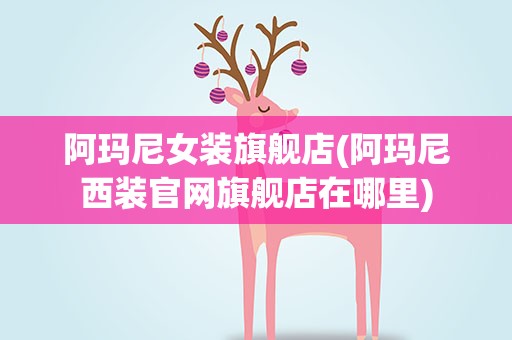 阿玛尼女装旗舰店(阿玛尼西装官网旗舰店在哪里)