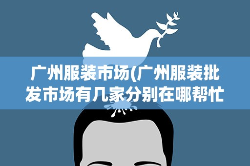 广州服装市场(广州服装批发市场有几家分别在哪帮忙介绍下)