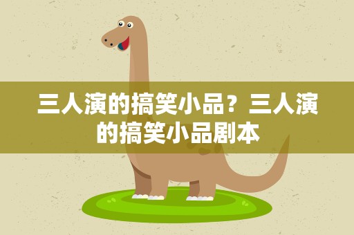 三人演的搞笑小品？三人演的搞笑小品剧本