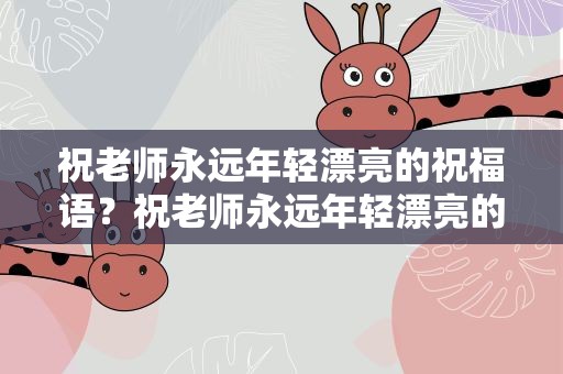 祝老师永远年轻漂亮的祝福语？祝老师永远年轻漂亮的祝福语句