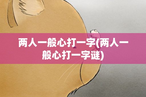 两人一般心打一字(两人一般心打一字谜)