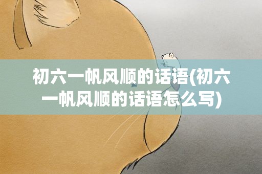 初六一帆风顺的话语(初六一帆风顺的话语怎么写)