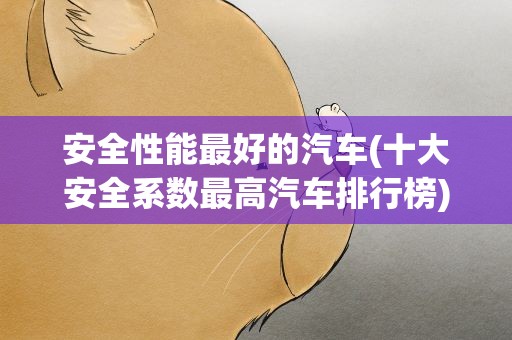 安全性能最好的汽车(十大安全系数最高汽车排行榜)