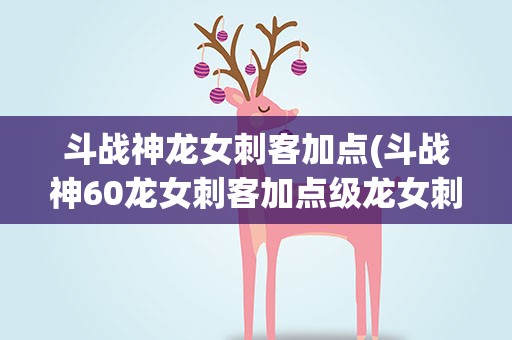 斗战神龙女刺客加点(斗战神60龙女刺客加点级龙女刺杀加点怎么加)