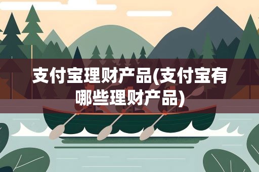 支付宝理财产品(支付宝有哪些理财产品)