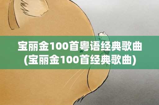 宝丽金100首粤语经典歌曲(宝丽金100首经典歌曲)
