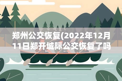 郑州公交恢复(2022年12月11日郑开城际公交恢复了吗)