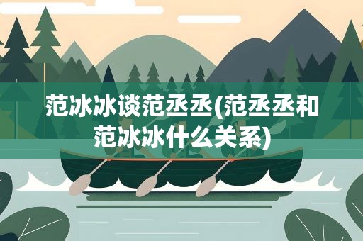 范冰冰谈范丞丞(范丞丞和范冰冰什么关系)