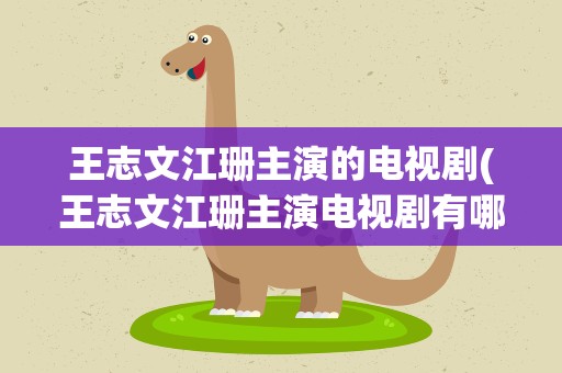 王志文江珊主演的电视剧(王志文江珊主演电视剧有哪些)