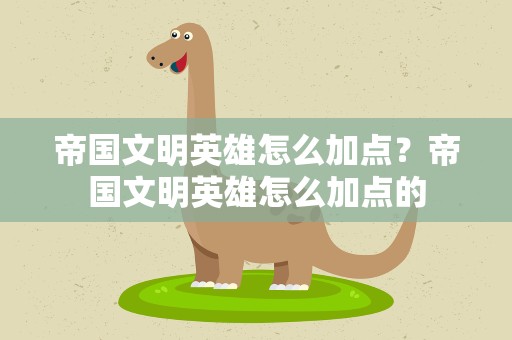 帝国文明英雄怎么加点？帝国文明英雄怎么加点的