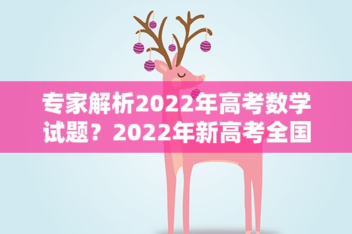 专家解析2022年高考数学试题？2022年新高考全国I卷数学命题特点评析